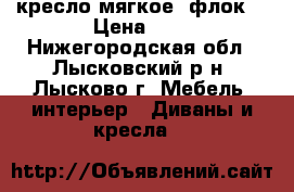 кресло мягкое (флок) › Цена ­ 2 - Нижегородская обл., Лысковский р-н, Лысково г. Мебель, интерьер » Диваны и кресла   